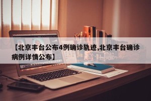 【北京丰台公布4例确诊轨迹,北京丰台确诊病例详情公布】