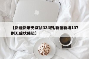 【新疆新增无症状334例,新疆新增137例无症状感染】