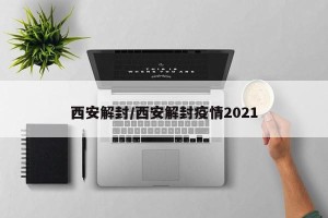 西安解封/西安解封疫情2021