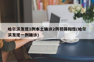 哈尔滨发现1例本土确诊2例初筛阳性(哈尔滨发现一例确诊)