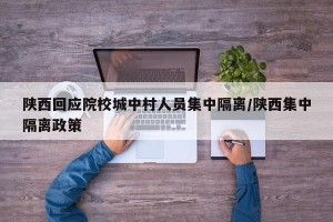 陕西回应院校城中村人员集中隔离/陕西集中隔离政策
