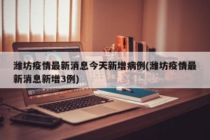 潍坊疫情最新消息今天新增病例(潍坊疫情最新消息新增3例)