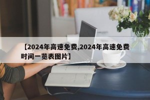 【2024年高速免费,2024年高速免费时间一览表图片】