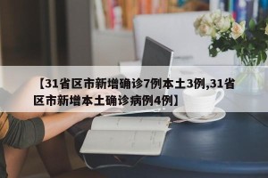 【31省区市新增确诊7例本土3例,31省区市新增本土确诊病例4例】