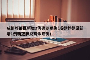 成都郫都区新增2例确诊病例(成都郫都区新增1例新冠肺炎确诊病例)