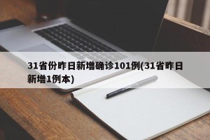 31省份昨日新增确诊101例(31省昨日新增1例本)