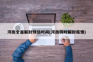 河南全面解封预估时间(河南何时解封疫情)