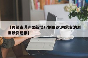 【内蒙古满洲里新增17例确诊,内蒙古满洲里最新通报】