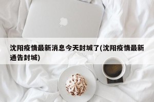 沈阳疫情最新消息今天封城了(沈阳疫情最新通告封城)