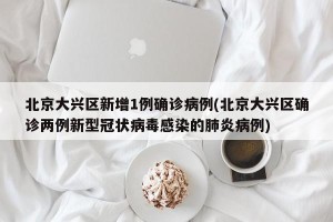 北京大兴区新增1例确诊病例(北京大兴区确诊两例新型冠状病毒感染的肺炎病例)