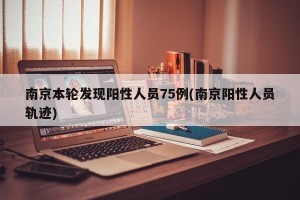 南京本轮发现阳性人员75例(南京阳性人员轨迹)