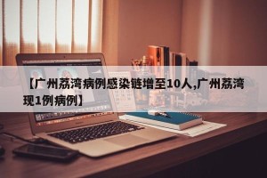 【广州荔湾病例感染链增至10人,广州荔湾现1例病例】