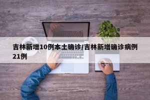 吉林新增10例本土确诊/吉林新增确诊病例21例