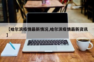 【哈尔滨疫情最新情况,哈尔滨疫情最新资讯】