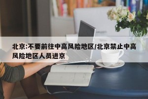 北京:不要前往中高风险地区/北京禁止中高风险地区人员进京