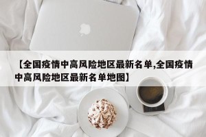 【全国疫情中高风险地区最新名单,全国疫情中高风险地区最新名单地图】