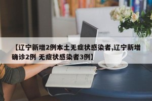 【辽宁新增2例本土无症状感染者,辽宁新增确诊2例 无症状感染者3例】