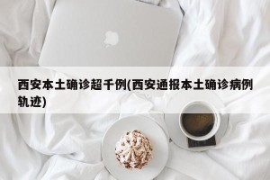 西安本土确诊超千例(西安通报本土确诊病例轨迹)