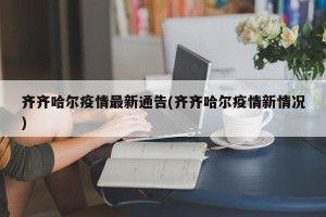 齐齐哈尔疫情最新通告(齐齐哈尔疫情新情况)