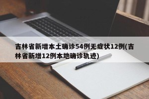 吉林省新增本土确诊54例无症状12例(吉林省新增12例本地确诊轨迹)
