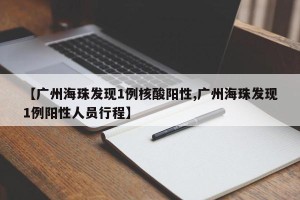 【广州海珠发现1例核酸阳性,广州海珠发现1例阳性人员行程】