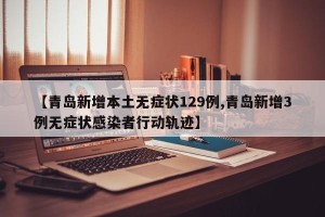 【青岛新增本土无症状129例,青岛新增3例无症状感染者行动轨迹】