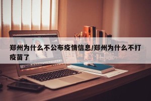 郑州为什么不公布疫情信息/郑州为什么不打疫苗了