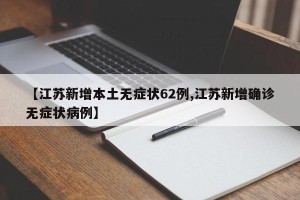 【江苏新增本土无症状62例,江苏新增确诊无症状病例】