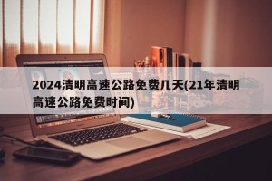 2024清明高速公路免费几天(21年清明高速公路免费时间)