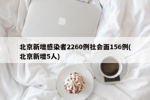 北京新增感染者2260例社会面156例(北京新增5人)