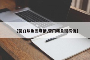 【营口鲅鱼圈疫情,营囗鲅鱼圈疫情】