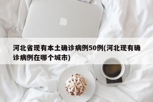 河北省现有本土确诊病例50例(河北现有确诊病例在哪个城市)
