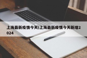上海最新疫情今天/上海最新疫情今天新增2024