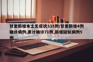 甘肃新增本土无症状335例/甘肃新增4例确诊病例,累计确诊71例,新增疑似病例5例