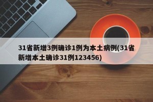 31省新增3例确诊1例为本土病例(31省新增本土确诊31例123456)