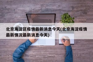 北京海淀区疫情最新消息今天(北京海淀疫情最新情况最新消息今天)