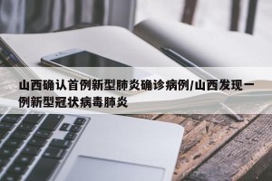山西确认首例新型肺炎确诊病例/山西发现一例新型冠状病毒肺炎