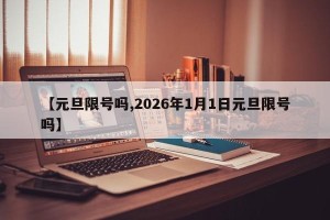 【元旦限号吗,2026年1月1日元旦限号吗】