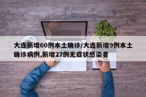 大连新增60例本土确诊/大连新增9例本土确诊病例,新增27例无症状感染者