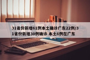 31省份新增61例本土确诊广东22例/31省份新增30例确诊 本土6例在广东