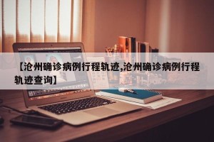 【沧州确诊病例行程轨迹,沧州确诊病例行程轨迹查询】