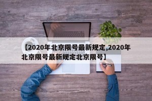 【2020年北京限号最新规定,2020年北京限号最新规定北京限号】
