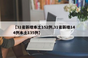 【31省新增本土152例,31省新增144例本土135例】