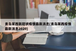 青岛莱西新冠状疫情最新消息(青岛莱西疫情最新消息2020)