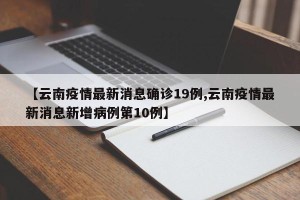 【云南疫情最新消息确诊19例,云南疫情最新消息新增病例第10例】