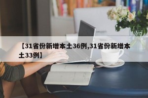【31省份新增本土36例,31省份新增本土33例】