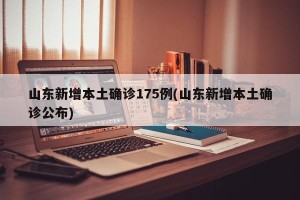 山东新增本土确诊175例(山东新增本土确诊公布)